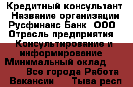 Кредитный консультант › Название организации ­ Русфинанс Банк, ООО › Отрасль предприятия ­ Консультирование и информирование › Минимальный оклад ­ 13 000 - Все города Работа » Вакансии   . Тыва респ.,Ак-Довурак г.